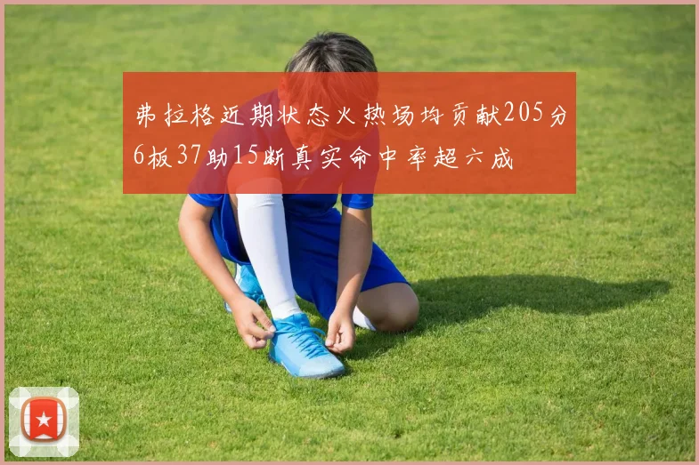 弗拉格近期状态火热场均贡献205分6板37助15断真实命中率超六成