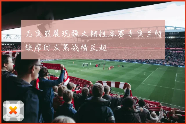 无莫熊展现强大韧性本赛季莫兰特缺席时灰熊战绩反超