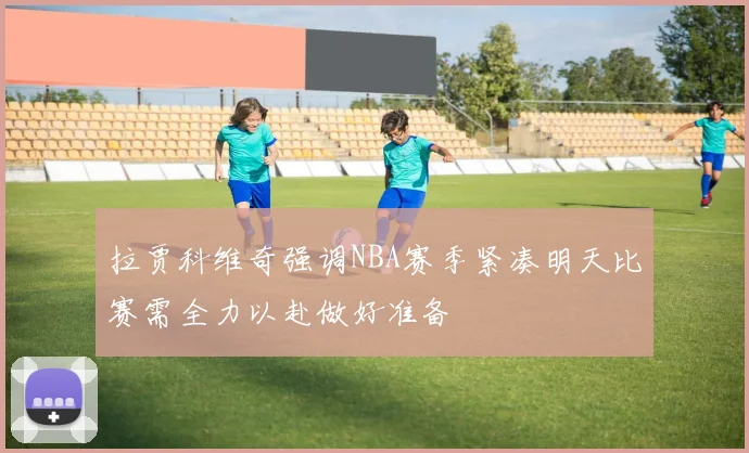 拉贾科维奇强调NBA赛季紧凑明天比赛需全力以赴做好准备