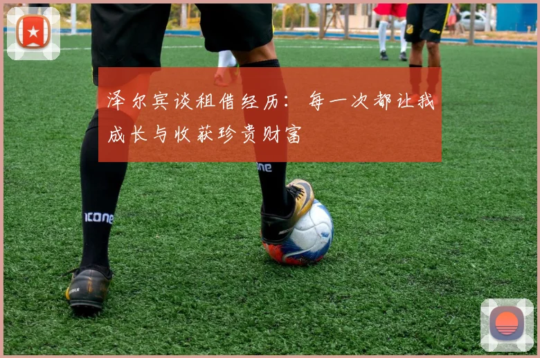 泽尔宾谈租借经历：每一次都让我成长与收获珍贵财富