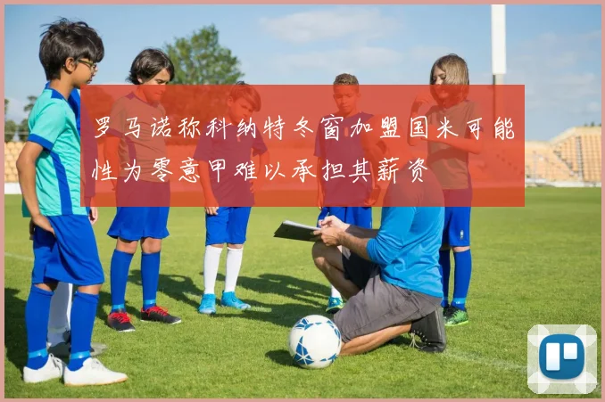 罗马诺称科纳特冬窗加盟国米可能性为零意甲难以承担其薪资