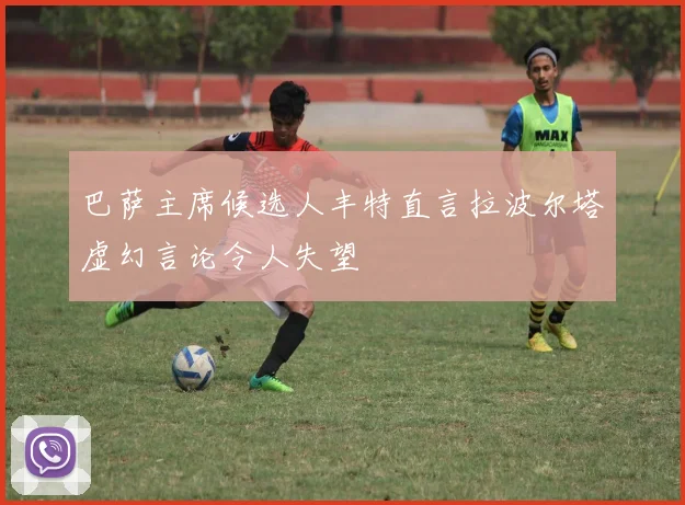 巴萨主席候选人丰特直言拉波尔塔虚幻言论令人失望