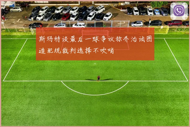 斯玛特谈最后一球争议称乔治试图造犯规裁判选择不吹哨