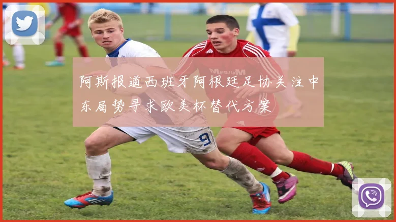 阿斯报道西班牙阿根廷足协关注中东局势寻求欧美杯替代方案
