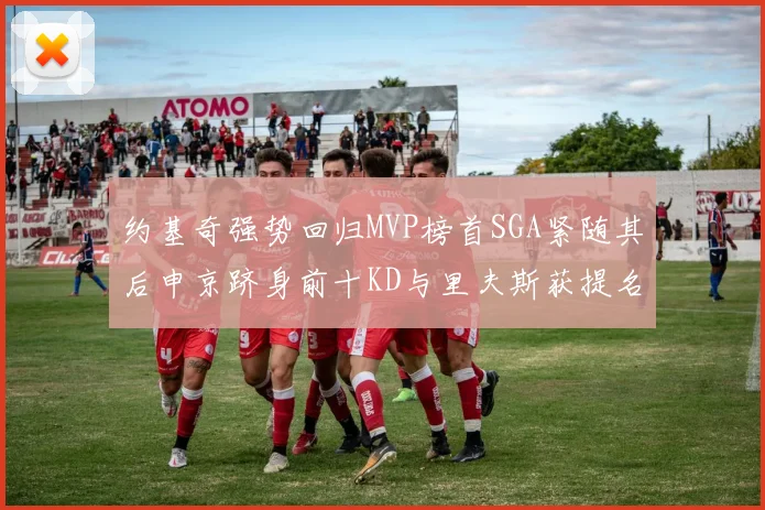 约基奇强势回归MVP榜首SGA紧随其后申京跻身前十KD与里夫斯获提名