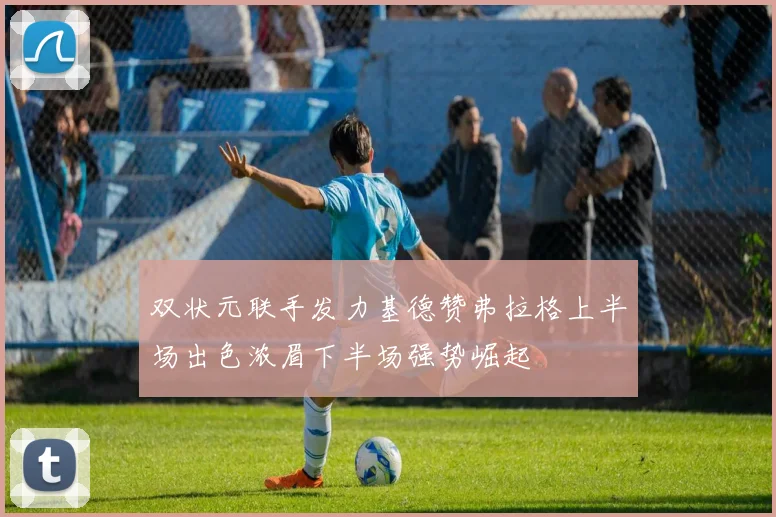 双状元联手发力基德赞弗拉格上半场出色浓眉下半场强势崛起