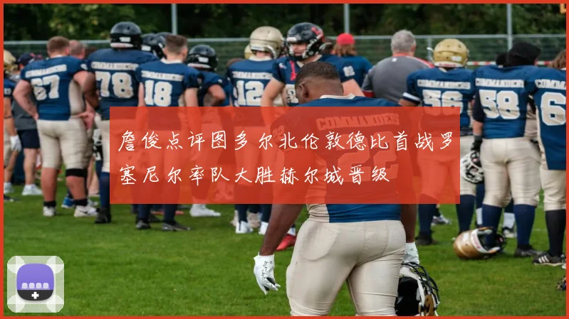詹俊点评图多尔北伦敦德比首战罗塞尼尔率队大胜赫尔城晋级