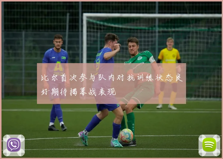比尔首次参与队内对抗训练状态良好期待揭幕战表现