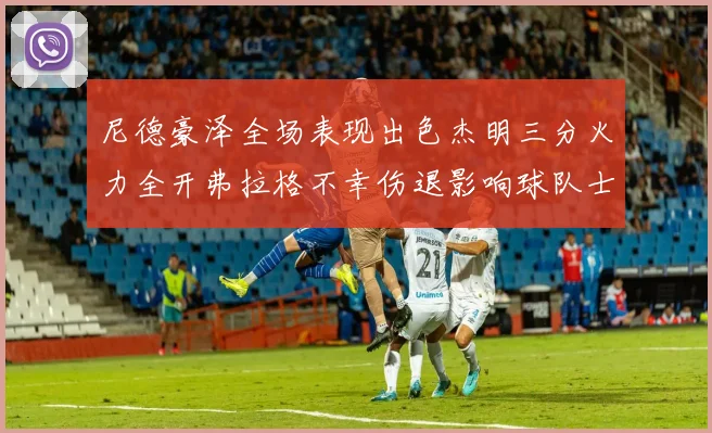 尼德豪泽全场表现出色杰明三分火力全开弗拉格不幸伤退影响球队士气